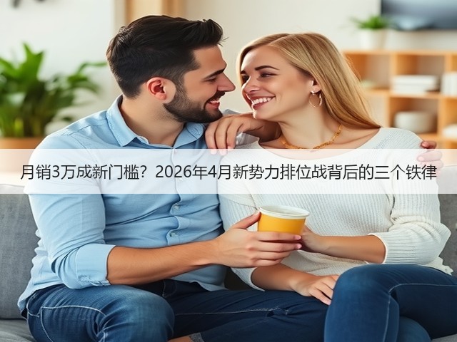 月销3万成新门槛?2026年4月新势力排位战背后的三个铁律(图1) 月销3万成新门槛?2026年4月新势力排位战背后的三个铁律(图1)