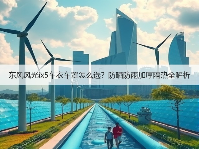 东风风光ix5车衣车罩怎么选?防晒防雨加厚隔热全解析(图2) 东风风光ix5车衣车罩怎么选?防晒防雨加厚隔热全解析(图2)