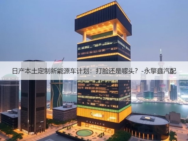 日产本土定制新能源车计划：打脸还是噱头？-永擎鑫汽配(图2)