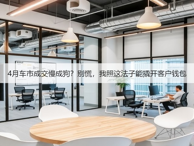 4月车市成交慢成狗?别慌,我照这法子能撬开客户钱包(图3) 4月车市成交慢成狗?别慌,我照这法子能撬开客户钱包(图3)