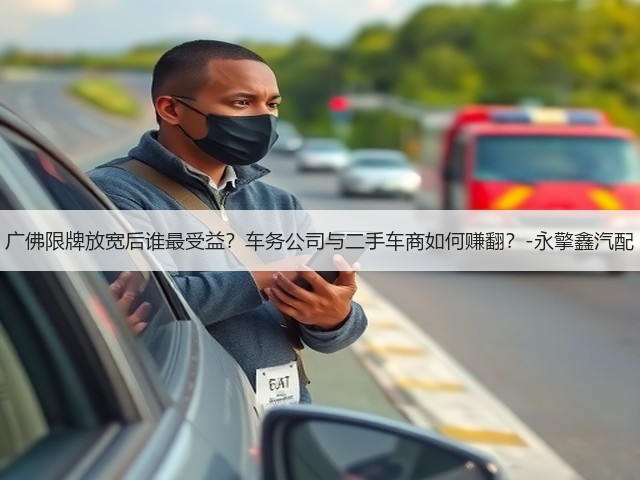广佛限牌放宽后谁最受益?车务公司与二手车商如何赚翻?-永擎鑫汽配(图2) 广佛限牌放宽后谁最受益?车务公司与二手车商如何赚翻?-永擎鑫汽配(图2)