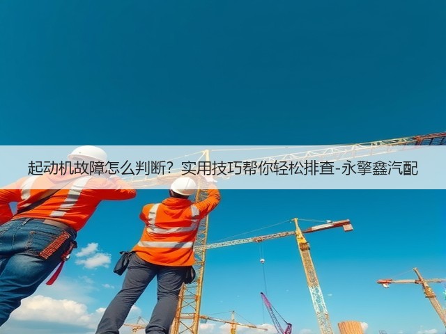 起动机故障怎么判断?实用技巧帮你轻松排查-永擎鑫汽配(图3) 起动机故障怎么判断?实用技巧帮你轻松排查-永擎鑫汽配(图3)